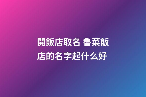 開飯店取名 魯菜飯店的名字起什么好-第1張-店鋪起名-玄機派